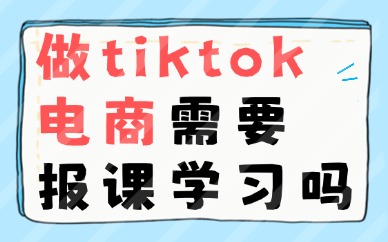 做tiktok跨境电商需要报课学习吗