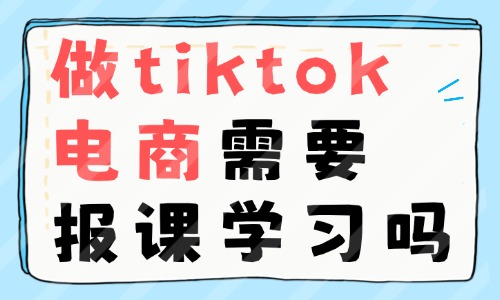 做tiktok跨境电商需要报课学习吗 - 美迪电商