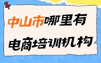 中山市哪里有电商课程培训机构？靠谱机构推荐