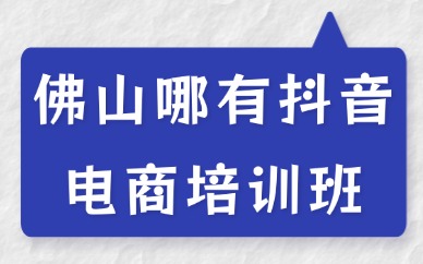 佛山哪有抖音电商培训班？新手可零基础入门