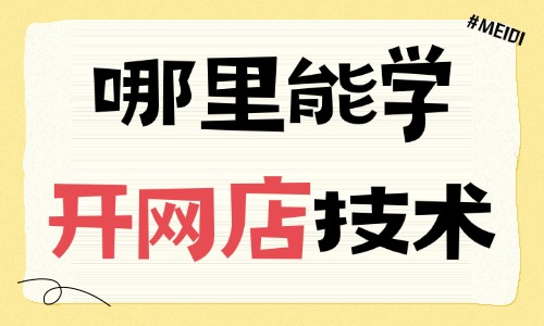哪里能学开网店的技术 - 美迪电商