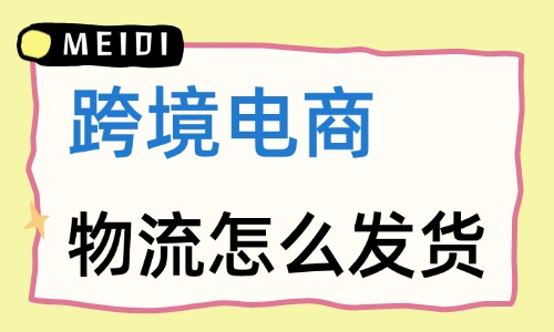 跨境电商物流怎么发货？新手实操指南 - 美迪电商
