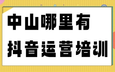 广东中山哪里有抖音运营培训？避坑不踩雷