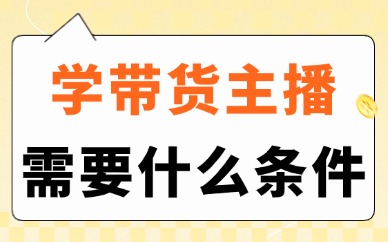 学带货主播需要什么条件呢？这三个条件要知道！
