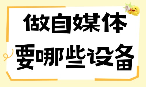做自媒体要准备哪些设备？新手低成本适配 - 美迪电商
