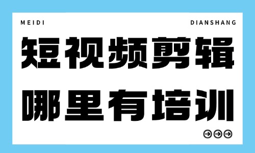 短视频剪辑哪里有培训 - 美迪电商