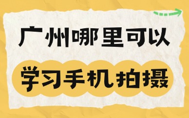 广州哪里可以学习手机拍摄？纯实操教学