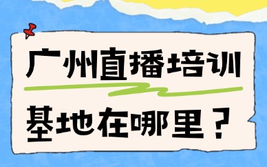 广州直播培训基地在哪里？本地新手必看