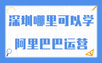 深圳哪里可以学阿里巴巴运营？教你避坑又省心的选校技巧
