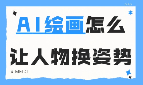 AI绘画怎么让人物换姿势?分享这两种实用方法给你! - 美迪电商