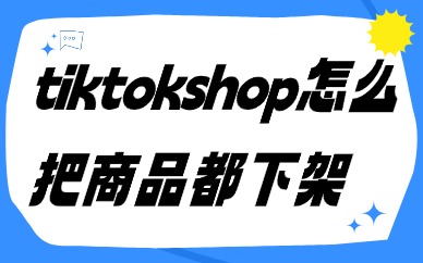 tiktokshop怎么把商品都下架？详细方法解析