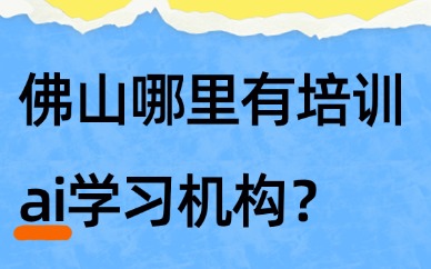佛山哪里有培训ai学习机构？精准筛选方法解析