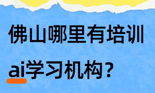 佛山哪里有培训ai学习机构？精准筛选方法解析 - 美迪电商