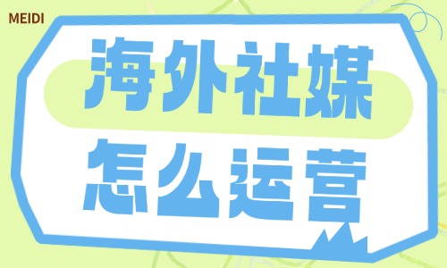 海外社媒怎么运营？海外社媒运营策略分享 - 美迪电商
