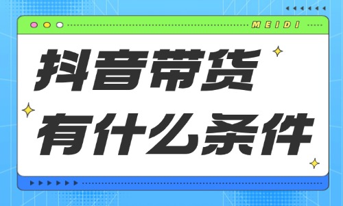 抖音带货有什么条件?2026新手必备干货指南 - 美迪电商