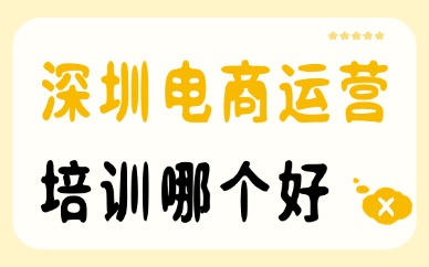 深圳电商运营培训哪个机构好？干货指南帮你避坑