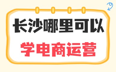 长沙哪里可以学电商运营？实用指南来了！