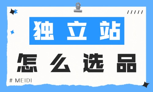 独立站怎么选品？这些选品技巧要收好！ - 美迪电商教育