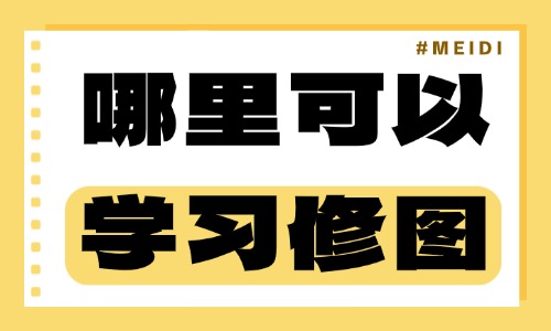 哪里可以学习修图 - 美迪电商教育