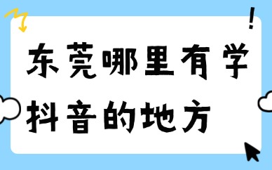 东莞哪里有专门学抖音的地方？学习渠道介绍