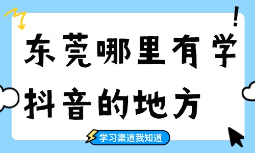 东莞哪里有专门学抖音的地方？学习渠道介绍 - 美迪电商教育