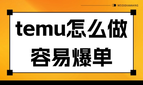 temu怎么做容易爆单？这四个爆单技巧分享给你！ - 美迪电商