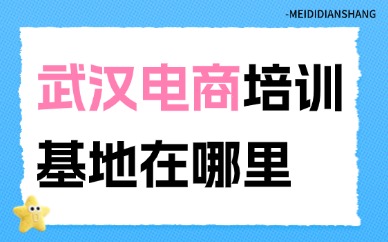 武汉电商培训基地在哪里？选校干货指南！