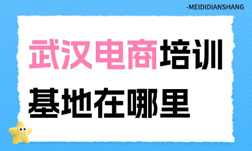 武汉电商培训基地在哪里?选校干货指南! - 美迪电商教育