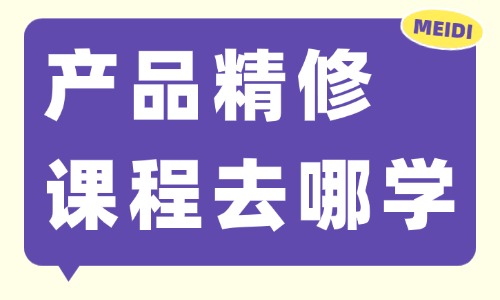 产品精修课程去哪里学 - 美迪电商教育