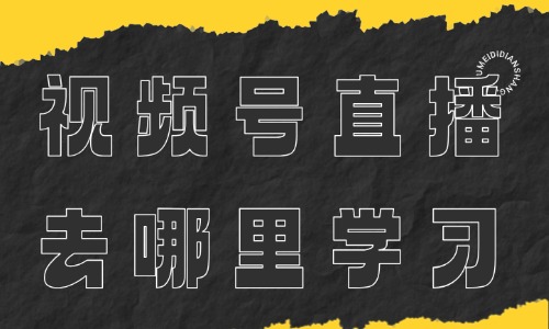 视频号直播去哪里学习 - 美迪电商教育
