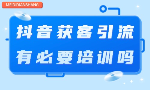 抖音获客引流有必要培训吗 - 美迪电商教育