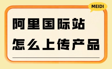阿里国际站怎么上传产品？详细步骤教会你！