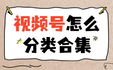 视频号怎么分类合集？手机端和电脑端操作