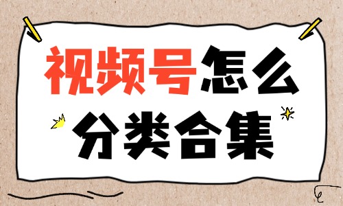视频号怎么分类合集?手机端和电脑端操作 - 美迪电商