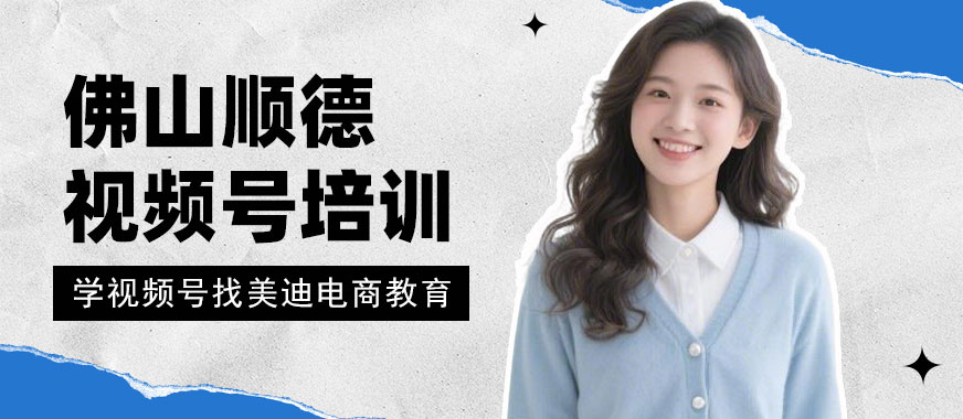 佛山顺德视频号培训班 - 美迪电商教育