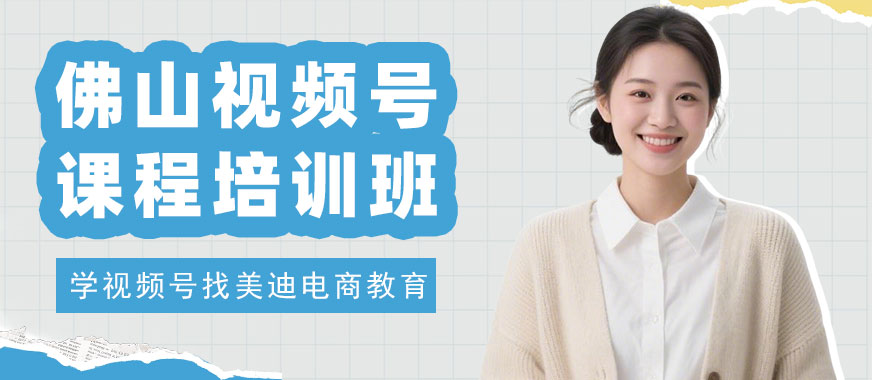 佛山视频号课程培训班 - 美迪电商教育