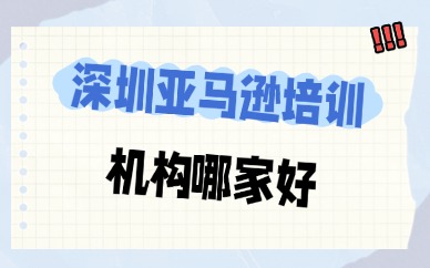 深圳亚马逊培训机构哪家好？避坑看这里！