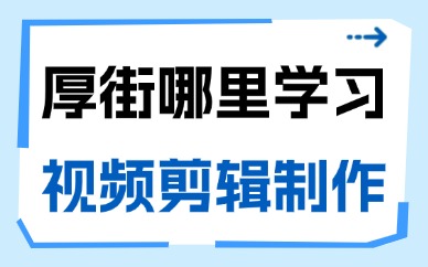 东莞厚街哪里可以学习视频剪辑制作？选课避坑干货指南