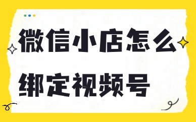 微信小店怎么绑定视频号？这些步骤不能漏！