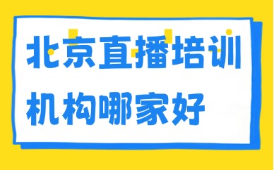 北京直播培训机构哪家好？选课标准与避坑干货指南