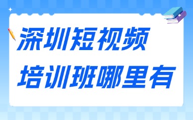 深圳短视频培训班哪里有？来了解这些渠道！