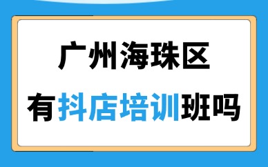 广州海珠区有抖店培训班吗？怎么找附近的培训班？