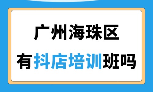 广州海珠区有抖店培训班吗?怎么找附近的培训班? - 美迪电商教育