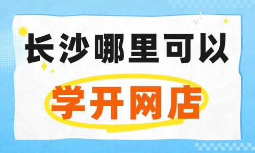 长沙哪里可以学开网店?这些渠道要清楚! - 美迪电商教育