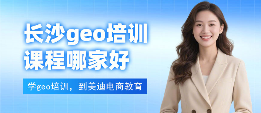 长沙geo培训课程哪家好 - 美迪电商教育