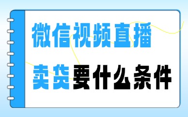 微信视频直播卖货需要什么条件？新手必看！