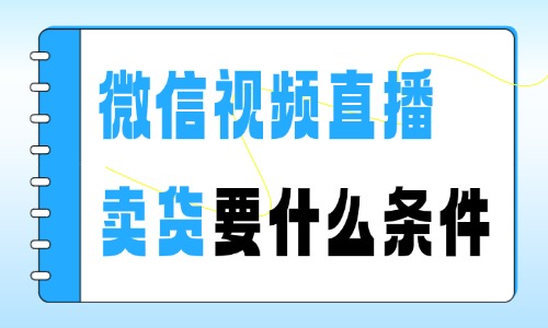 微信视频直播卖货需要什么条件?新手必看! - 美迪电商教育