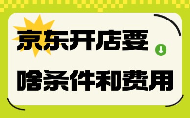京东开店需要什么条件和费用？一文带你了解！