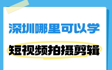 深圳哪里可以学短视频拍摄和剪辑？这些渠道值得一看！