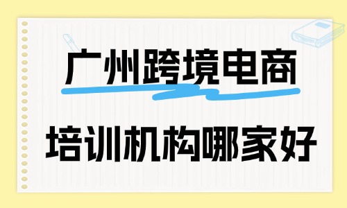 广州跨境电商培训机构哪家好？这份指南请收好！